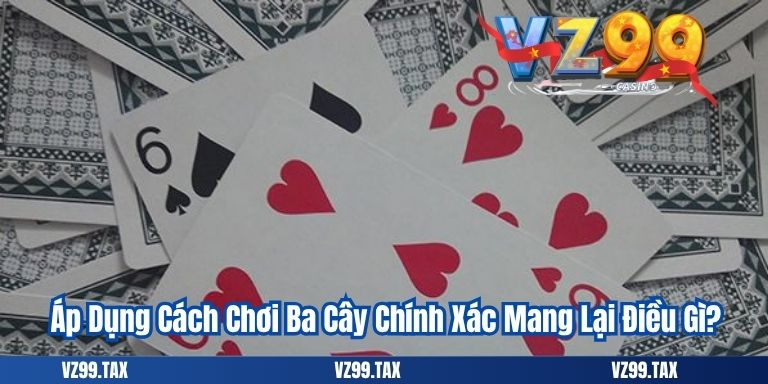 Áp Dụng Cách Chơi Ba Cây Chính Xác Mang Lại Điều Gì?