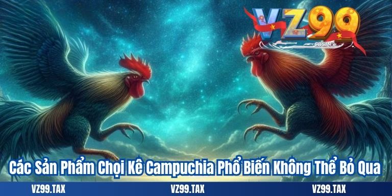 Các Sản Phẩm Chọi Kê Campuchia Phổ Biến Không Thể Bỏ Qua