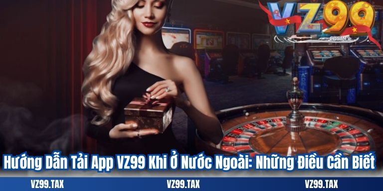 Tải App VZ99 5 Hướng Dẫn Tải App VZ99 Khi Ở Nước Ngoài: Những Điều Cần Biết