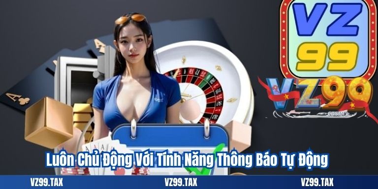 Tải App VZ99 3 Luôn Chủ Động Với Tính Năng Thông Báo Tự Động