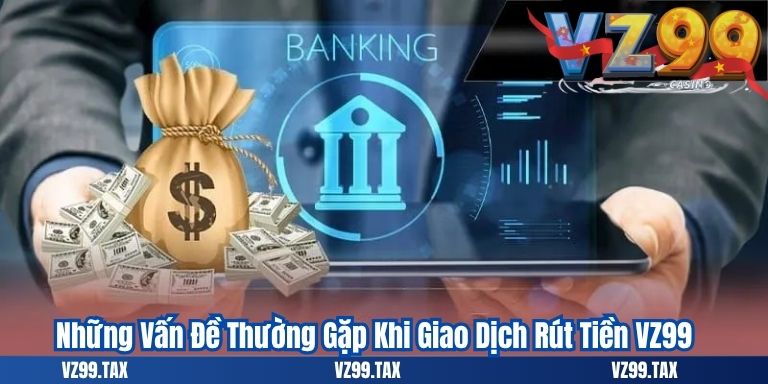 Rút Tiền VZ99 4 Những Vấn Đề Thường Gặp Khi Giao Dịch Rút Tiền VZ99
