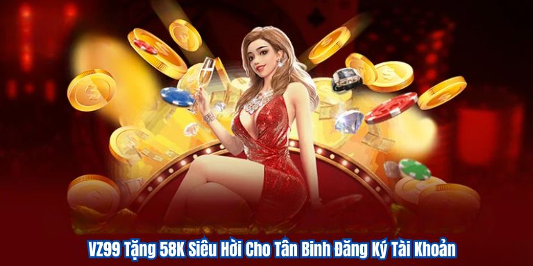 VZ99 Tặng 58K Siêu Hời Cho Tân Binh Đăng Ký Tài Khoản
