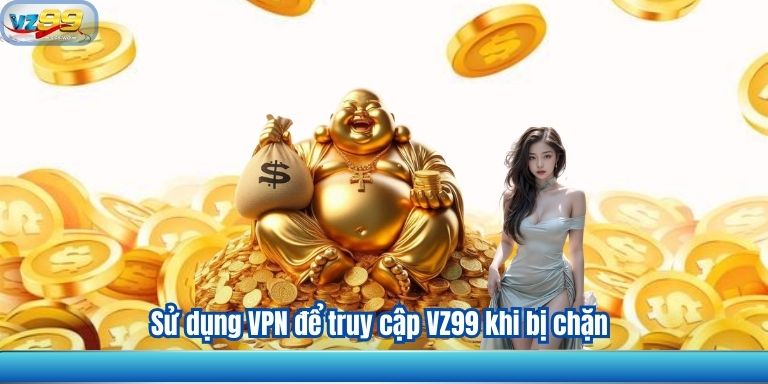 Sử dụng VPN để truy cập VZ99 khi bị chặn